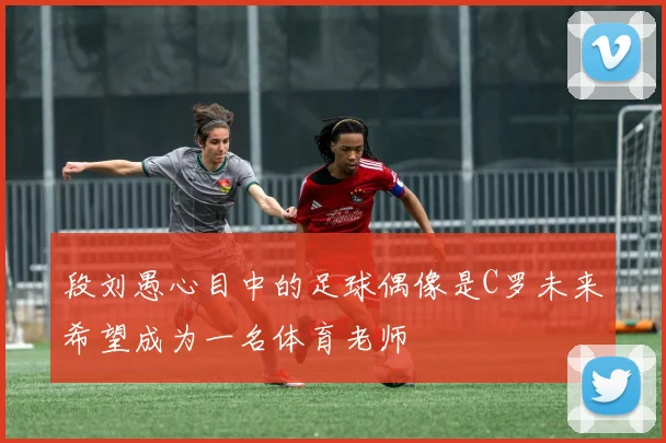 段刘愚心目中的足球偶像是C罗未来希望成为一名体育老师