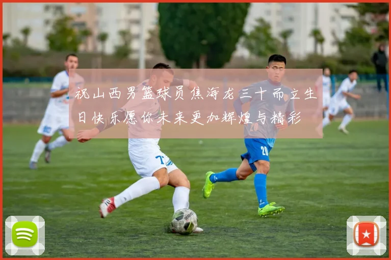 祝山西男篮球员焦海龙三十而立生日快乐愿你未来更加辉煌与精彩
