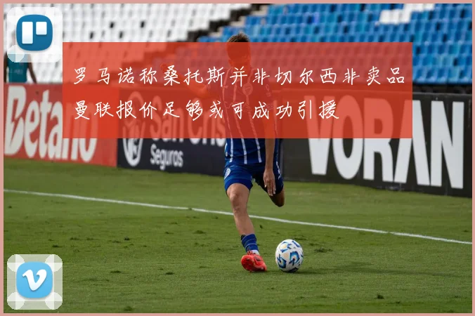 罗马诺称桑托斯并非切尔西非卖品曼联报价足够或可成功引援