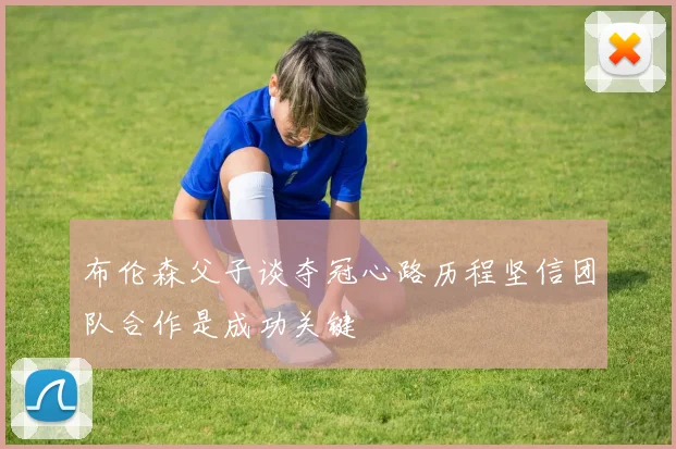 布伦森父子谈夺冠心路历程坚信团队合作是成功关键