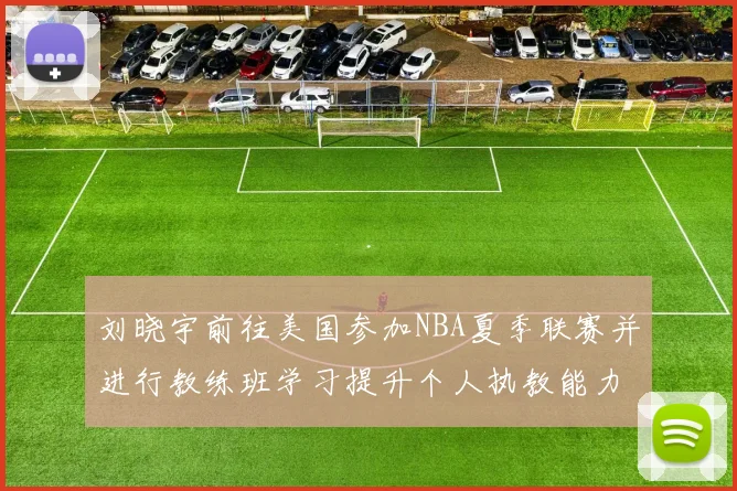 刘晓宇前往美国参加NBA夏季联赛并进行教练班学习提升个人执教能力