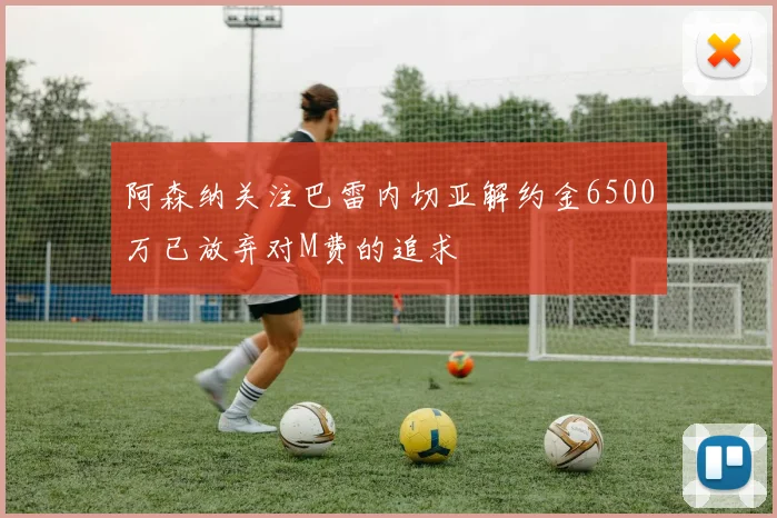 阿森纳关注巴雷内切亚解约金6500万已放弃对M费的追求