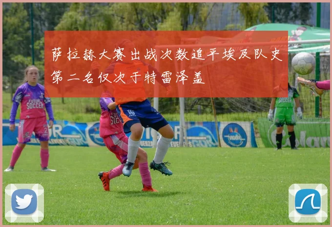 萨拉赫大赛出战次数追平埃及队史第二名仅次于特雷泽盖