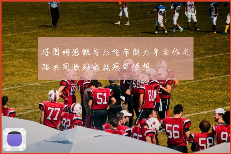 塔图姆感慨与杰伦布朗九年合作之路共同激励成就冠军梦想