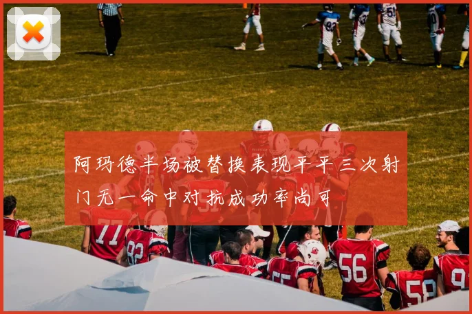 阿玛德半场被替换表现平平三次射门无一命中对抗成功率尚可