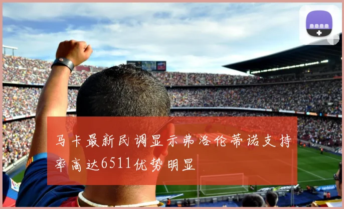 马卡最新民调显示弗洛伦蒂诺支持率高达6511优势明显
