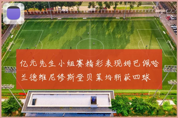 亿元先生小组赛精彩表现姆巴佩哈兰德维尼修斯登贝莱均斩获四球