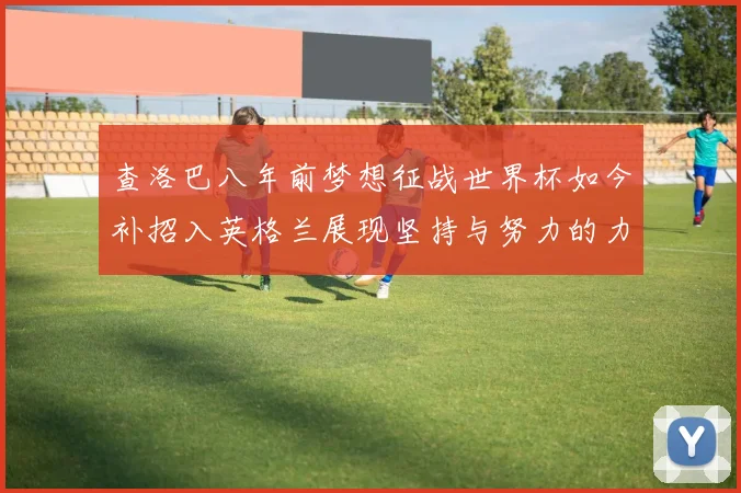 查洛巴八年前梦想征战世界杯如今补招入英格兰展现坚持与努力的力量