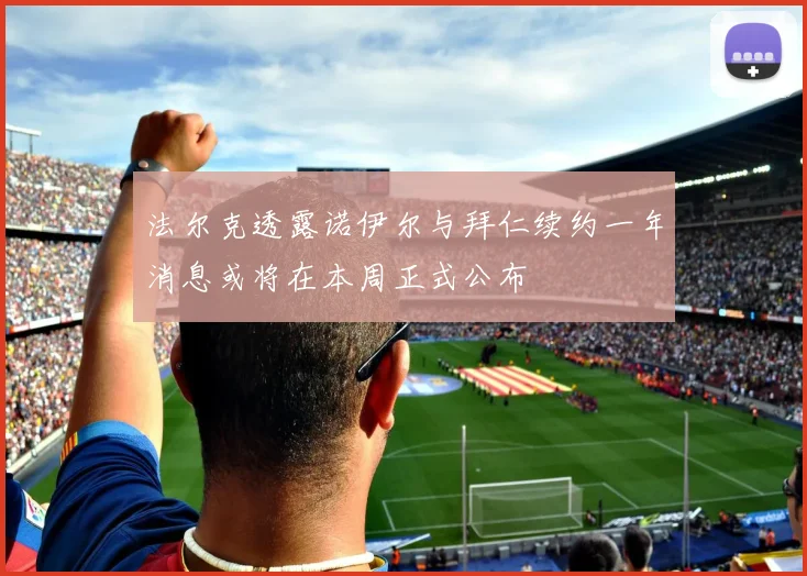 法尔克透露诺伊尔与拜仁续约一年消息或将在本周正式公布