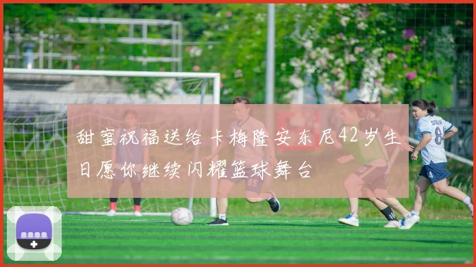 甜蜜祝福送给卡梅隆安东尼42岁生日愿你继续闪耀篮球舞台