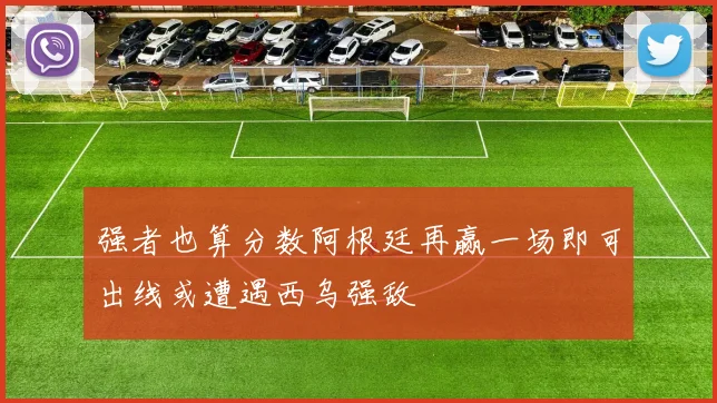 强者也算分数阿根廷再赢一场即可出线或遭遇西乌强敌