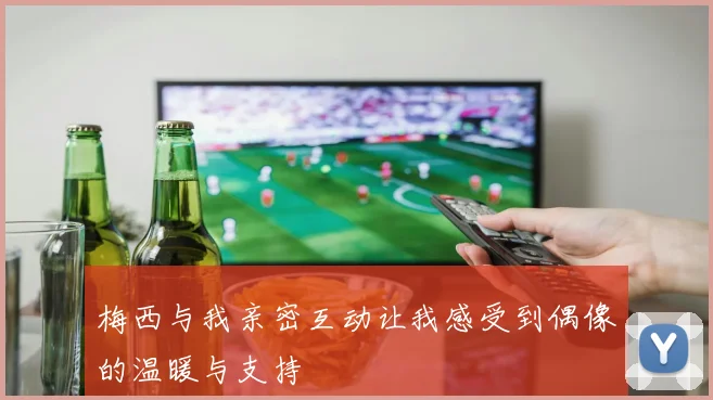 梅西与我亲密互动让我感受到偶像的温暖与支持