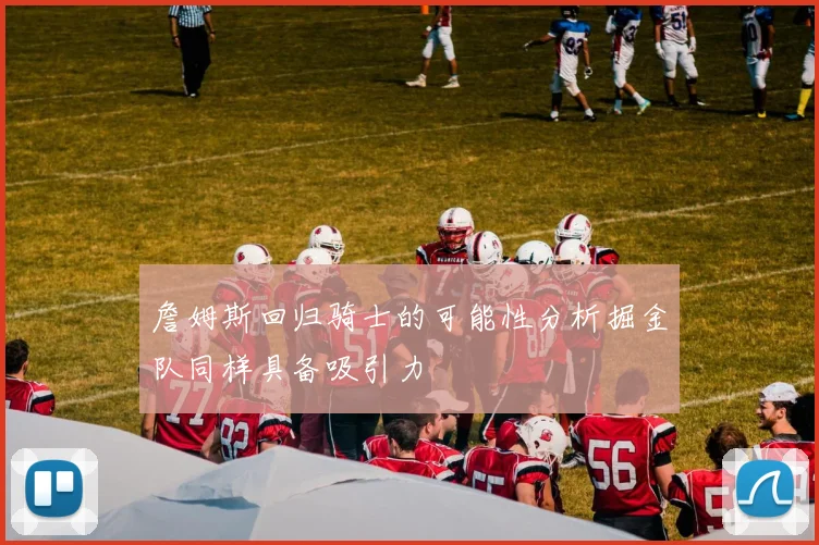 詹姆斯回归骑士的可能性分析掘金队同样具备吸引力
