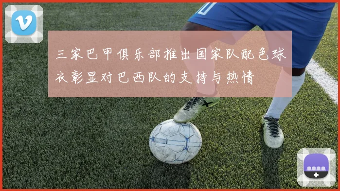 三家巴甲俱乐部推出国家队配色球衣彰显对巴西队的支持与热情
