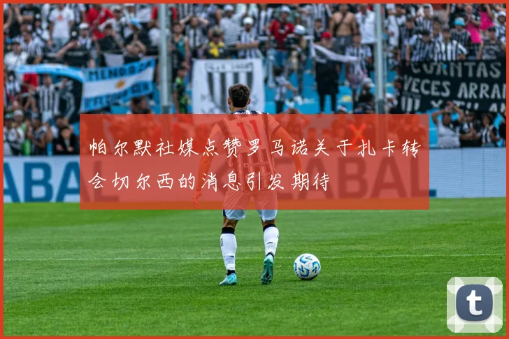 帕尔默社媒点赞罗马诺关于扎卡转会切尔西的消息引发期待