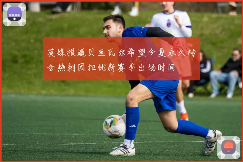 英媒报道贝里瓦尔希望今夏永久转会热刺因担忧新赛季出场时间