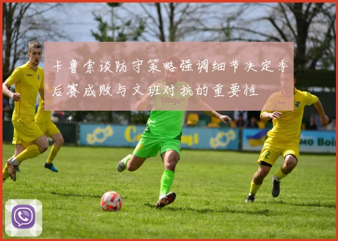 卡鲁索谈防守策略强调细节决定季后赛成败与文班对抗的重要性