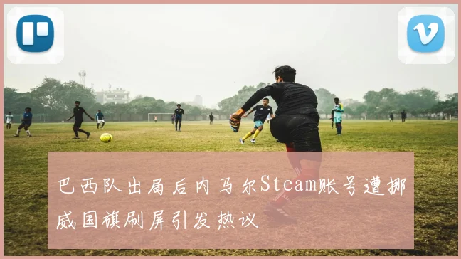 巴西队出局后内马尔Steam账号遭挪威国旗刷屏引发热议