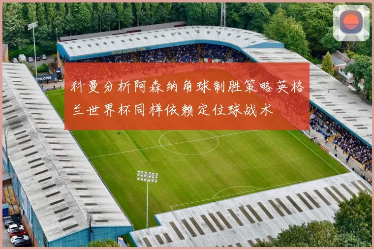 科曼分析阿森纳角球制胜策略英格兰世界杯同样依赖定位球战术