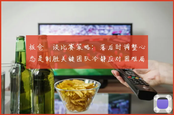 板仓滉谈比赛策略：落后时调整心态是制胜关键团队冷静应对困难局面