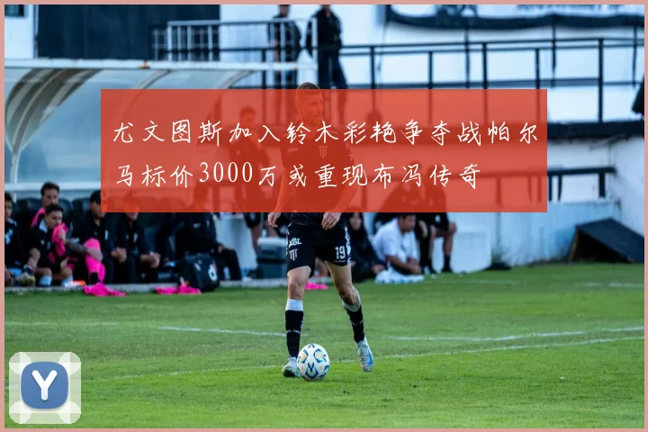 尤文图斯加入铃木彩艳争夺战帕尔马标价3000万或重现布冯传奇