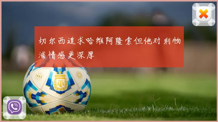 切尔西追求哈维阿隆索但他对利物浦情感更深厚
